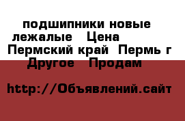 подшипники новые -лежалые › Цена ­ 1 500 - Пермский край, Пермь г. Другое » Продам   